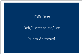 Zone de Texte: T5000rsx
5ch,2 vitesse av,1 ar
50cm de travail 
